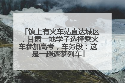 镇上有火车站直达城区，甘肃一地学子选择乘火车参加高考，车务段：这是一趟逐梦列车