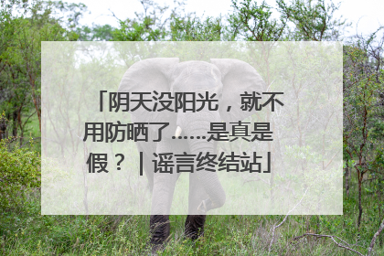 阴天没阳光，就不用防晒了……是真是假？｜谣言终结站