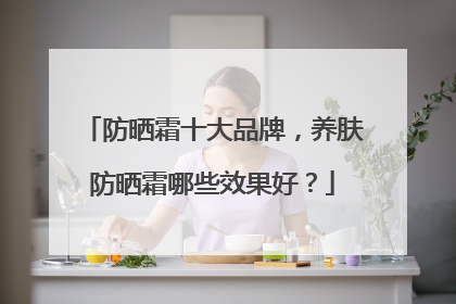 防晒霜十大品牌，养肤防晒霜哪些效果好？