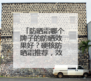 防晒霜哪个牌子的防晒效果好？硬核防晒霜推荐，效果惊艳