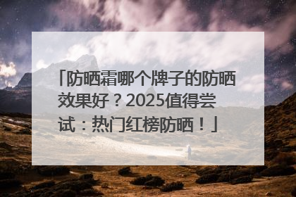 防晒霜哪个牌子的防晒效果好？2025值得尝试：热门红榜防晒！