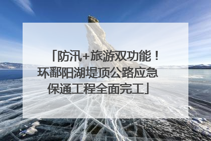 防汛+旅游双功能！环鄱阳湖堤顶公路应急保通工程全面完工