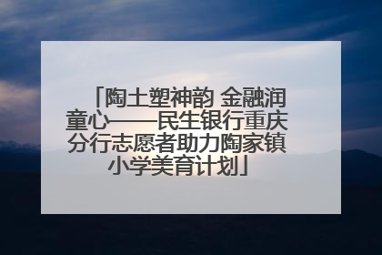 陶土塑神韵 金融润童心——民生银行重庆分行志愿者助力陶家镇小学美育计划