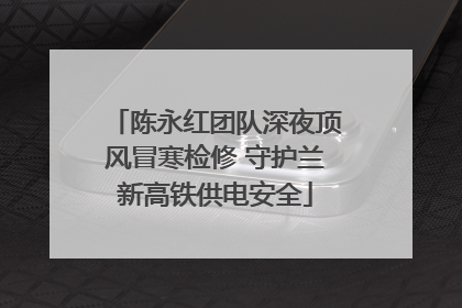 陈永红团队深夜顶风冒寒检修 守护兰新高铁供电安全
