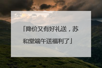 降价又有好礼送，苏和堂端午送福利了