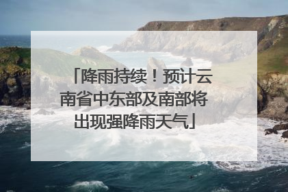降雨持续！预计云南省中东部及南部将出现强降雨天气