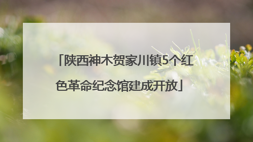 陕西神木贺家川镇5个红色革命纪念馆建成开放