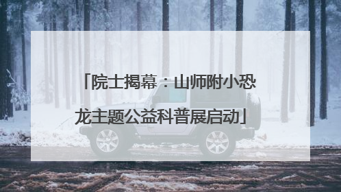 院士揭幕：山师附小恐龙主题公益科普展启动