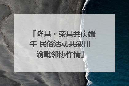 隆昌・荣昌共庆端午 民俗活动共叙川渝毗邻协作情