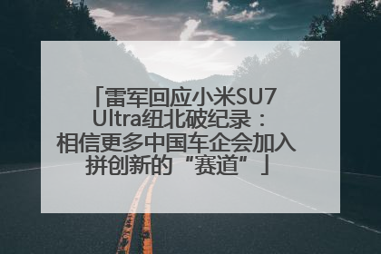 雷军回应小米SU7 Ultra纽北破纪录：相信更多中国车企会加入拼创新的“赛道”