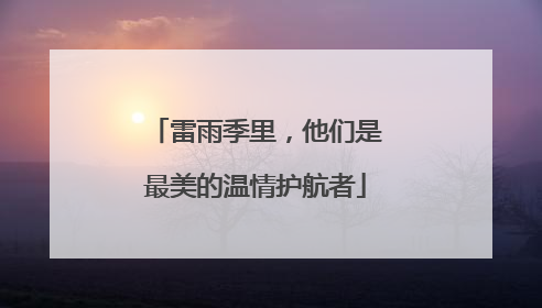 雷雨季里，他们是最美的温情护航者