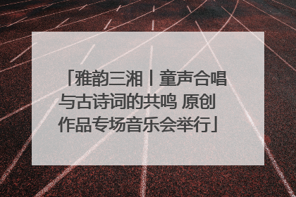 雅韵三湘丨童声合唱与古诗词的共鸣 原创作品专场音乐会举行