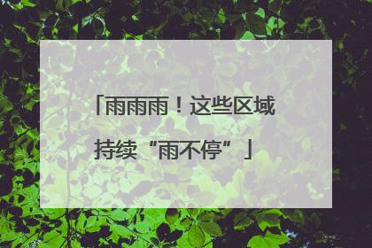 雨雨雨！这些区域持续“雨不停”