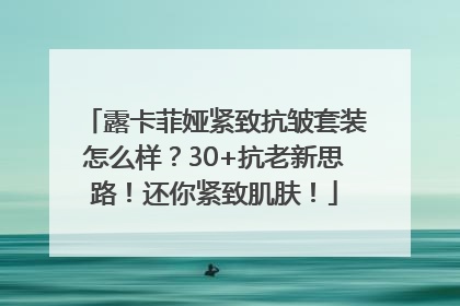 露卡菲娅紧致抗皱套装怎么样？30+抗老新思路！还你紧致肌肤！