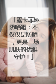 露卡菲娅防晒霜：不仅仅是防晒，更是一场肌肤的优雅守护！