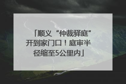 顺义“仲裁驿庭”开到家门口！庭审半径缩至5公里内