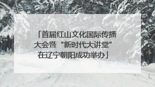 首届红山文化国际传播大会暨“新时代大讲堂”在辽宁朝阳成功举办