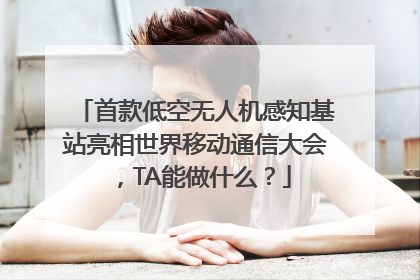 首款低空无人机感知基站亮相世界移动通信大会，TA能做什么？