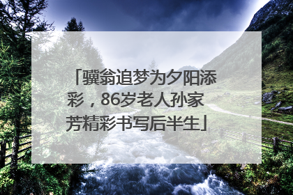 骥翁追梦为夕阳添彩，86岁老人孙家芳精彩书写后半生