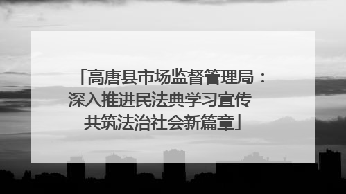 高唐县市场监督管理局：深入推进民法典学习宣传 共筑法治社会新篇章