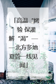 高温“烤”验 保灌解“渴”——北方多地夏管一线见闻