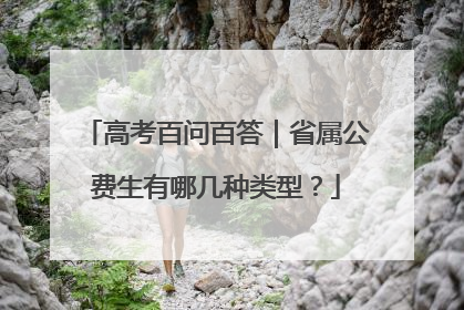 高考百问百答｜省属公费生有哪几种类型？