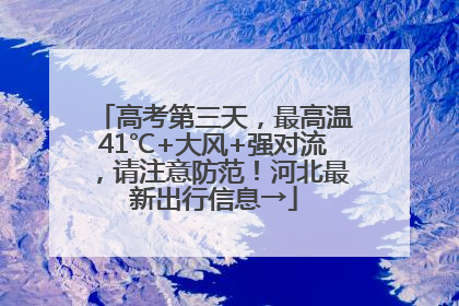 高考第三天，最高温41℃+大风+强对流，请注意防范！河北最新出行信息→