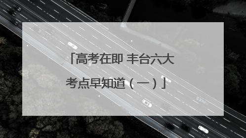 高考在即 丰台六大考点早知道（一）