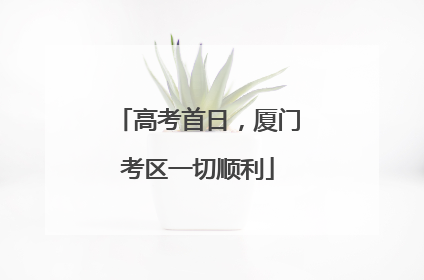 高考首日，厦门考区一切顺利