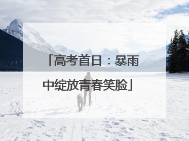 高考首日：暴雨中绽放青春笑脸
