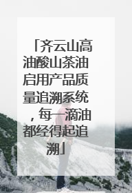 齐云山高油酸山茶油启用产品质量追溯系统，每一滴油都经得起追溯
