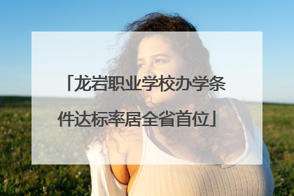 龙岩职业学校办学条件达标率居全省首位