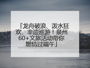 龙舟破浪、泼水狂欢、非遗巡游！泉州60+文旅活动带你燃情过端午