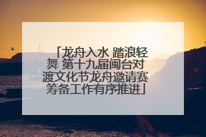 龙舟入水 踏浪轻舞 第十九届闽台对渡文化节龙舟邀请赛筹备工作有序推进