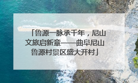 鲁源一脉承千年，尼山文旅启新章——曲阜尼山鲁源村景区盛大开村