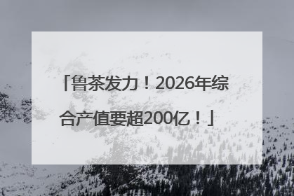 鲁茶发力！2026年综合产值要超200亿！