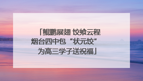 鲲鹏展翅 饺飨云程 烟台四中包“状元饺” 为高三学子送祝福