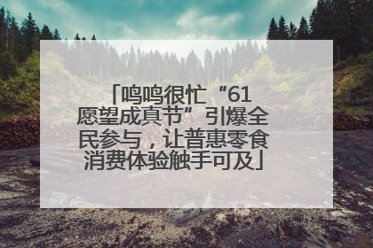 鸣鸣很忙“61 愿望成真节”引爆全民参与，让普惠零食消费体验触手可及
