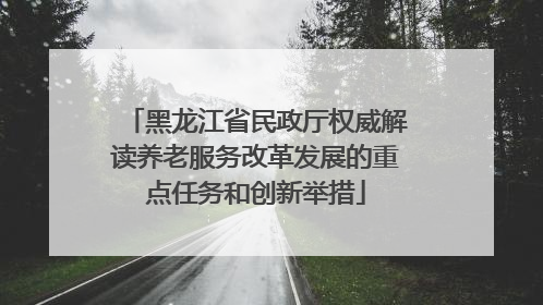 黑龙江省民政厅权威解读养老服务改革发展的重点任务和创新举措
