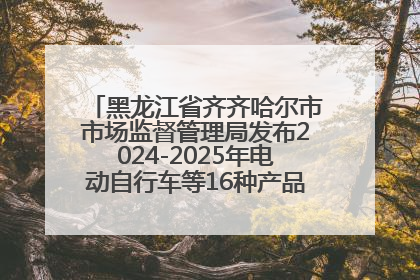 黑龙江省齐齐哈尔市市场监督管理局发布2024-2025年电动自行车等16种产品质量监督抽查情况