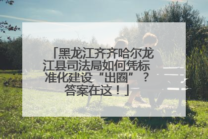 黑龙江齐齐哈尔龙江县司法局如何凭标准化建设“出圈”？答案在这！