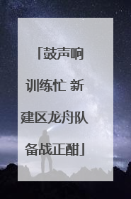 鼓声响 训练忙 新建区龙舟队备战正酣