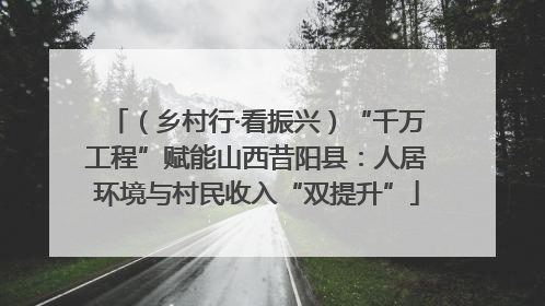 （乡村行·看振兴）“千万工程”赋能山西昔阳县：人居环境与村民收入“双提升”