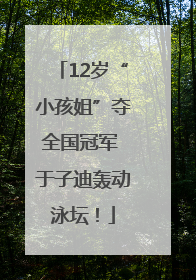 12岁“小孩姐”夺全国冠军 于子迪轰动泳坛！