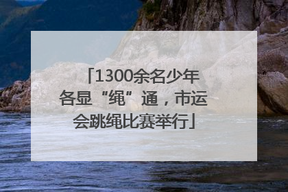 1300余名少年各显“绳”通，市运会跳绳比赛举行