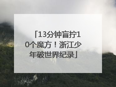 13分钟盲拧10个魔方！浙江少年破世界纪录