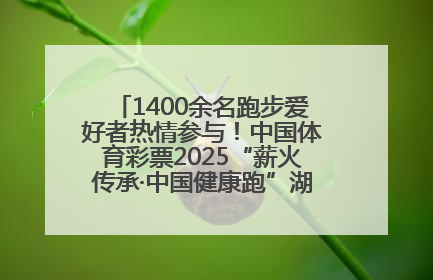 1400余名跑步爱好者热情参与！中国体育彩票2025“薪火传承·中国健康跑”湖南靖州站激情开赛