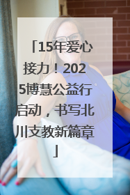 15年爱心接力！2025博慧公益行启动，书写北川支教新篇章