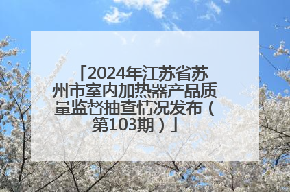 2024年江苏省苏州市室内加热器产品质量监督抽查情况发布（第103期）