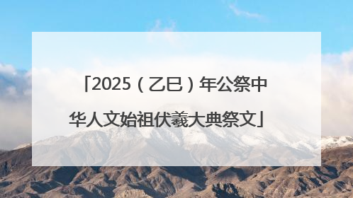 2025（乙巳）年公祭中华人文始祖伏羲大典祭文